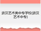 武汉艺术类中专学校(武汉艺术中专)