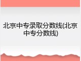 北京中专录取分数线(北京中专分数线)