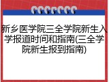 新乡医学院三全学院新生入学报道时间和指南(三全学院新生报到指南)