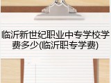 临沂新世纪职业中专学校学费多少(临沂职专学费)