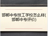 邯郸中专技工学校怎么样(邯郸中专评价)