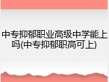 中专抑郁职业高级中学能上吗(中专抑郁职高可上)