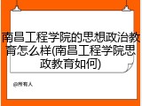 南昌工程学院的思想政治教育怎么样(南昌工程学院思政教育如何)