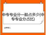 中专专业分一般占多少(中专专业分占比)