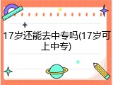 17岁还能去中专吗(17岁可上中专)