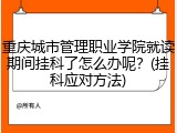 重庆城市管理职业学院就读期间挂科了怎么办呢？(挂科应对方法)