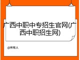 广西中职中专招生官网(广西中职招生网)
