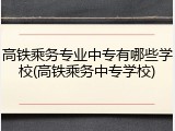 高铁乘务专业中专有哪些学校(高铁乘务中专学校)