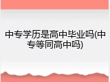 中专学历是高中毕业吗(中专等同高中吗)