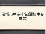 淄博市中专排名(淄博中专排名)