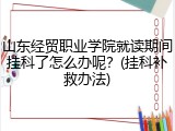 山东经贸职业学院就读期间挂科了怎么办呢？(挂科补救办法)