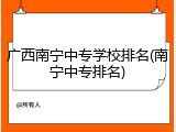 广西南宁中专学校排名(南宁中专排名)