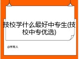 技校学什么最好中专生(技校中专优选)