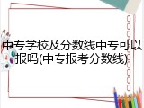 中专学校及分数线中专可以报吗(中专报考分数线)
