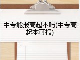 中专能报高起本吗(中专高起本可报)