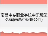 南昌中专职业学校中职班怎么样(南昌中职班如何)