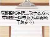 成都锦城学院主攻什么方向有哪些王牌专业(成都锦城王牌专业)