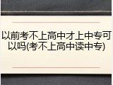 以前考不上高中才上中专可以吗(考不上高中读中专)