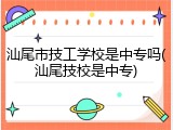 汕尾市技工学校是中专吗(汕尾技校是中专)