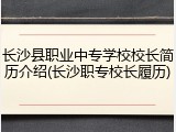长沙县职业中专学校校长简历介绍(长沙职专校长履历)