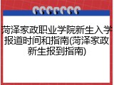 菏泽家政职业学院新生入学报道时间和指南(菏泽家政新生报到指南)