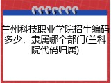 兰州科技职业学院招生编码多少，隶属哪个部门(兰科院代码归属)