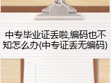 中专毕业证丢啦,编码也不知怎么办(中专证丢无编码)