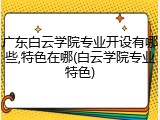 广东白云学院专业开设有哪些,特色在哪(白云学院专业特色)