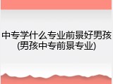 中专学什么专业前景好男孩(男孩中专前景专业)