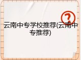 云南中专学校推荐(云南中专推荐)