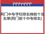 荆门中专学校排名榜前十名名单(荆门前十中专排名)