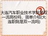 大连汽车职业技术学院是双一流高校吗，简单介绍(大连职院是双一流吗)