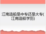 江南造船是中专还是大专(江南造船学历)