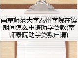 南京师范大学泰州学院在读期间怎么申请助学贷款(南师泰院助学贷款申请)