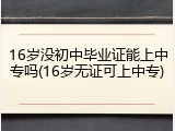 16岁没初中毕业证能上中专吗(16岁无证可上中专)