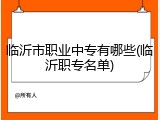 临沂市职业中专有哪些(临沂职专名单)
