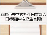 新疆中专学校招生网官网入口(新疆中专招生官网)