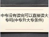中专没有读完可以直接读大专吗(中专升大专条件)