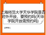 上海师范大学天华学院是否对外开放，要预约吗(天华学院开放需预约吗)