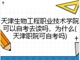 天津生物工程职业技术学院可以自考去读吗，为什么(天津职院可自考吗)