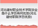 河北建材职业技术学院毕业是什么学历有何优势(河北建材职院学历优势)