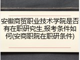 安徽商贸职业技术学院是否有在职研究生,报考条件如何(安商职院在职研条件)