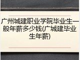 广州城建职业学院毕业生一般年薪多少钱(广城建毕业生年薪)