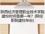 陕西经济管理职业技术学院建校时间是哪一年？(陕经职院建校年份)