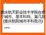 重庆航天职业技术学院在哪个城市，是本科吗，第几批(重庆航院城市本科批次)