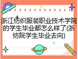 浙江纺织服装职业技术学院的学生毕业都怎么样了(浙纺院学生毕业去向)