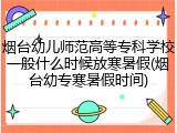 烟台幼儿师范高等专科学校一般什么时候放寒暑假(烟台幼专寒暑假时间)