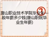 唐山职业技术学院毕业生一般年薪多少钱(唐山职院毕业生年薪)