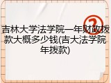 吉林大学法学院一年财政拨款大概多少钱(吉大法学院年拨款)