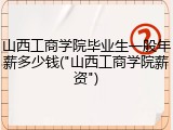 山西工商学院毕业生一般年薪多少钱("山西工商学院薪资")